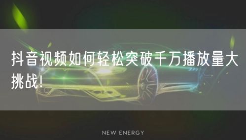 抖音视频如何轻松突破千万播放量大挑战!