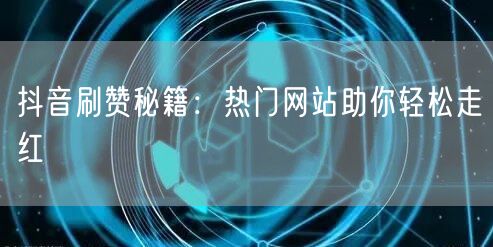 抖音刷赞秘籍：热门网站助你轻松走红