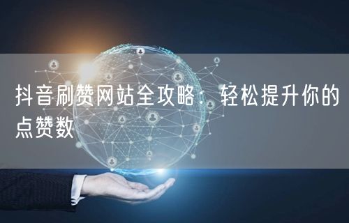 抖音刷赞网站全攻略：轻松提升你的点赞数