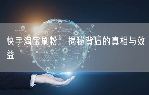 快手淘宝刷粉：揭秘背后的真相与效益