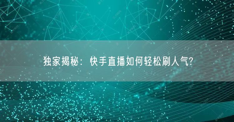 独家揭秘：快手直播如何轻松刷人气?