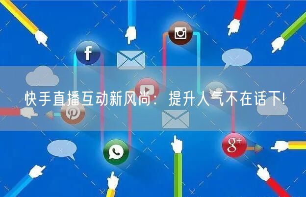 快手直播互动新风尚：提升人气不在话下!