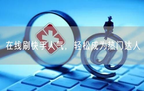在线刷快手人气，轻松成为热门达人
