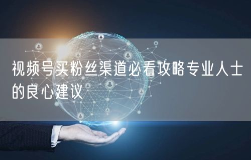 视频号买粉丝渠道必看攻略专业人士的良心建议