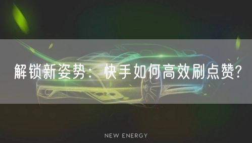 解锁新姿势：快手如何高效刷点赞?
