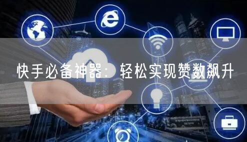 快手必备神器：轻松实现赞数飙升