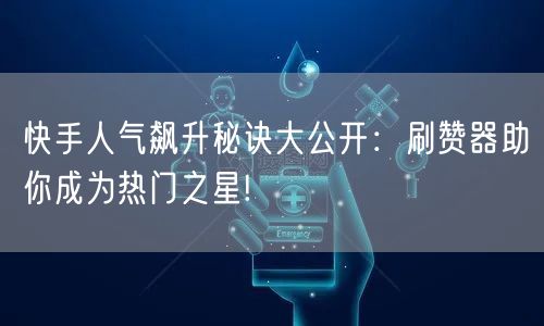 快手人气飙升秘诀大公开：刷赞器助你成为热门之星!