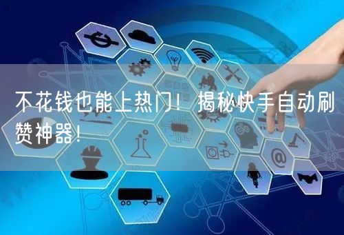 不花钱也能上热门！揭秘快手自动刷赞神器！