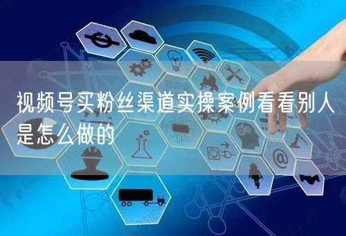 视频号买粉丝渠道实操案例看看别人是怎么做的