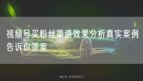 视频号买粉丝渠道效果分析真实案例告诉你答案