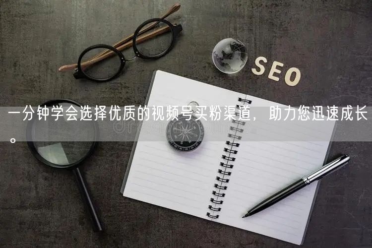 一分钟学会选择优质的视频号买粉渠道，助力您迅速成长。