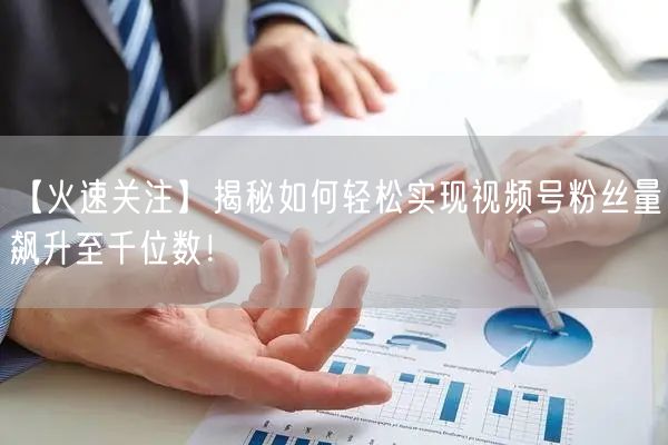 【火速关注】揭秘如何轻松实现视频号粉丝量飙升至千位数！