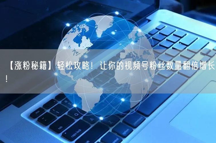 【涨粉秘籍】轻松攻略！让你的视频号粉丝数量翻倍增长！