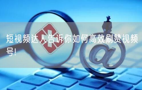 短视频达人告诉你如何高效刷赞视频号!
