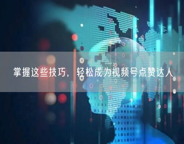 掌握这些技巧，轻松成为视频号点赞达人