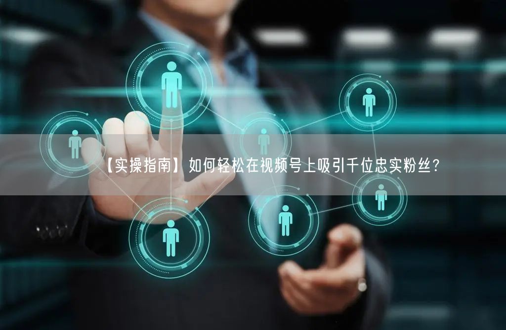 【实操指南】如何轻松在视频号上吸引千位忠实粉丝？