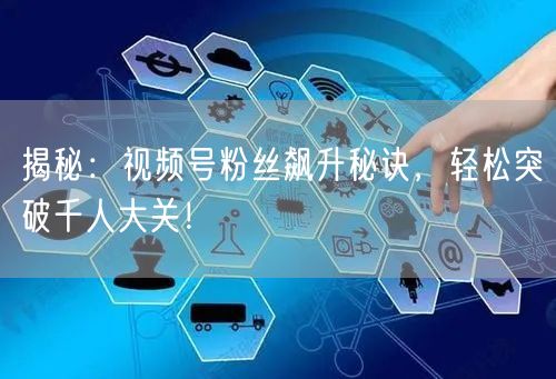 揭秘：视频号粉丝飙升秘诀，轻松突破千人大关！