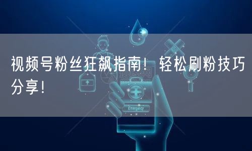 视频号粉丝狂飙指南！轻松刷粉技巧分享！
