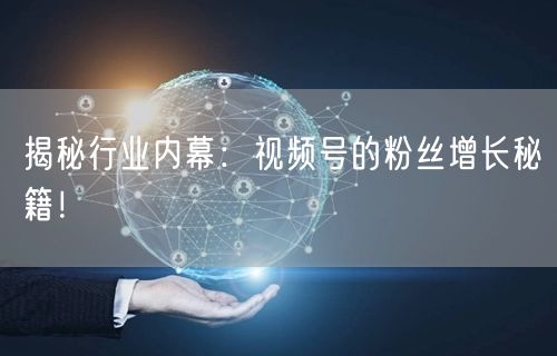 揭秘行业内幕：视频号的粉丝增长秘籍！