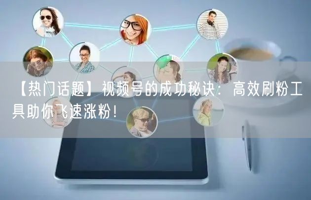 【热门话题】视频号的成功秘诀：高效刷粉工具助你飞速涨粉！