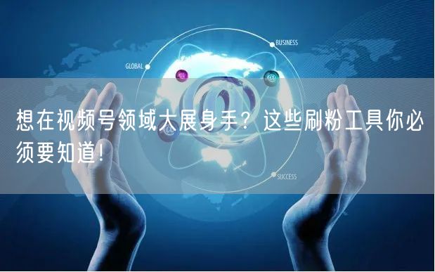 想在视频号领域大展身手？这些刷粉工具你必须要知道！