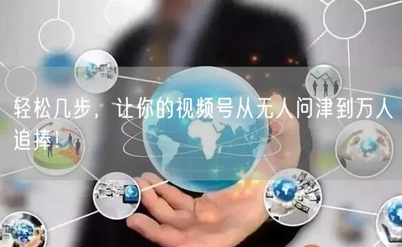 轻松几步，让你的视频号从无人问津到万人追捧！