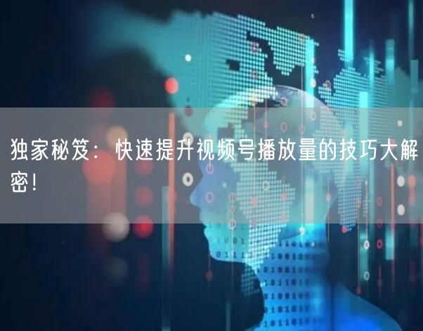独家秘笈：快速提升视频号播放量的技巧大解密！