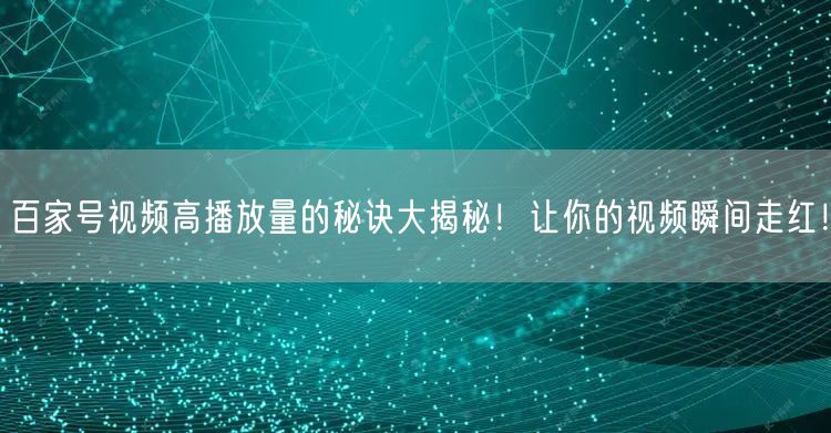 百家号视频高播放量的秘诀大揭秘！让你的视频瞬间走红！
