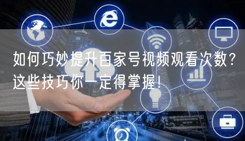 如何巧妙提升百家号视频观看次数？这些技巧你一定得掌握！