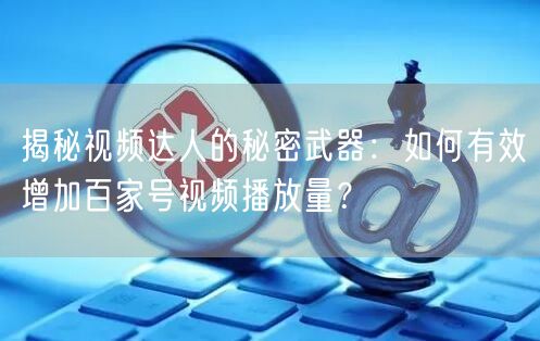 揭秘视频达人的秘密武器：如何有效增加百家号视频播放量？