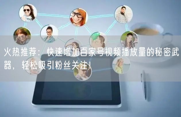 火热推荐：快速增加百家号视频播放量的秘密武器，轻松吸引粉丝关注！