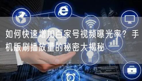 如何快速增加百家号视频曝光率？手机版刷播放量的秘密大揭秘
