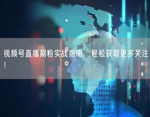 视频号直播刷粉实战指南，轻松获取更多关注！
