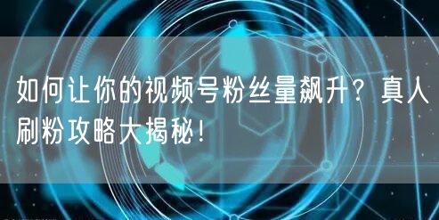 如何让你的视频号粉丝量飙升？真人刷粉攻略大揭秘！