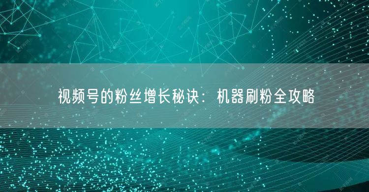 视频号的粉丝增长秘诀：机器刷粉全攻略