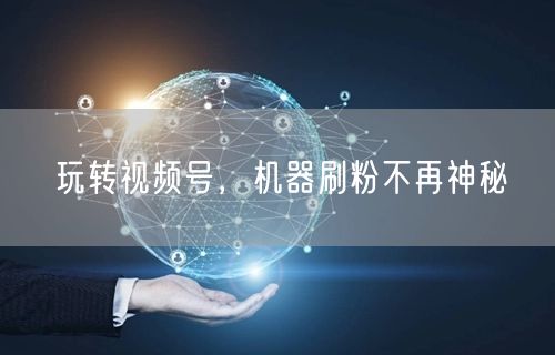 玩转视频号，机器刷粉不再神秘