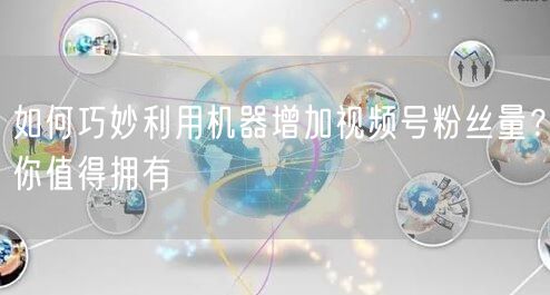 如何巧妙利用机器增加视频号粉丝量？你值得拥有
