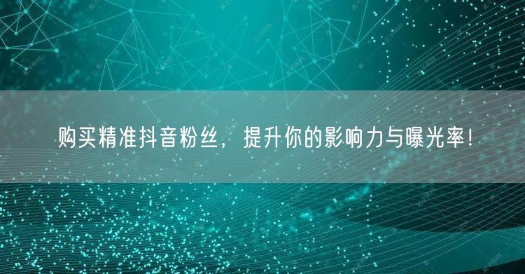 购买精准抖音粉丝，提升你的影响力与曝光率！