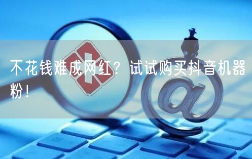 不花钱难成网红？试试购买抖音机器粉！