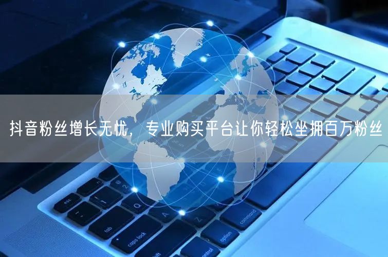 抖音粉丝增长无忧，专业购买平台让你轻松坐拥百万粉丝