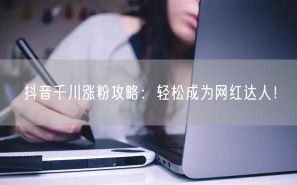 抖音千川涨粉攻略：轻松成为网红达人！