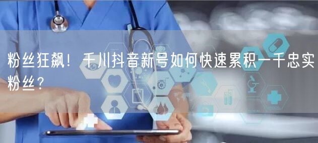 粉丝狂飙！千川抖音新号如何快速累积一千忠实粉丝？