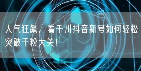 人气狂飙，看千川抖音新号如何轻松突破千粉大关！