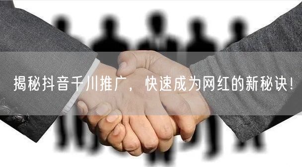 揭秘抖音千川推广，快速成为网红的新秘诀！