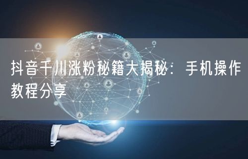 抖音千川涨粉秘籍大揭秘：手机操作教程分享