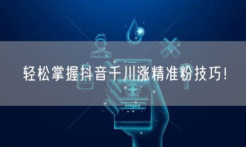 轻松掌握抖音千川涨精准粉技巧！