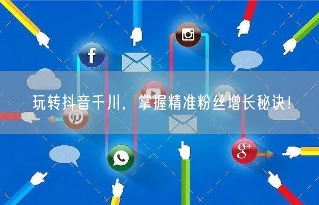 玩转抖音千川，掌握精准粉丝增长秘诀！