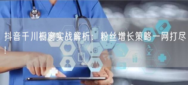 抖音千川橱窗实战解析：粉丝增长策略一网打尽!