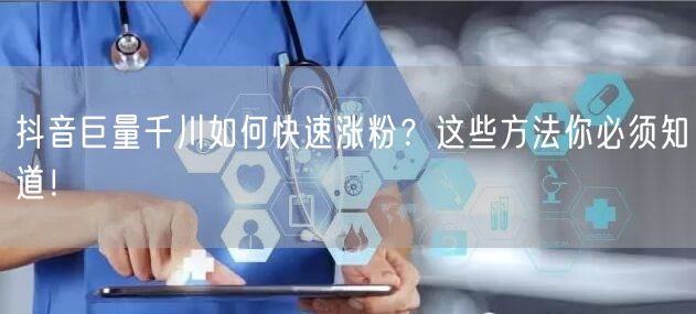 抖音巨量千川如何快速涨粉？这些方法你必须知道！