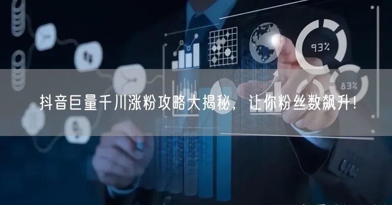 抖音巨量千川涨粉攻略大揭秘，让你粉丝数飙升！